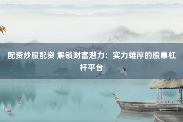 配资炒股配资 解锁财富潜力:实力雄厚的股票杠杆平台