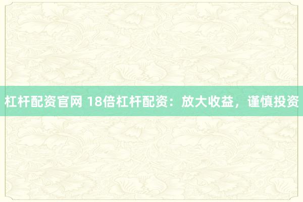 杠杆配资官网 18倍杠杆配资:放大收益,谨慎投资