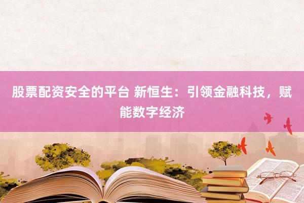 股票配资安全的平台 新恒生:引领金融科技,赋能数字经济