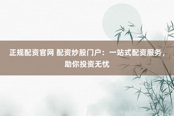 正规配资官网 配资炒股门户：一站式配资服务，助你投资无忧