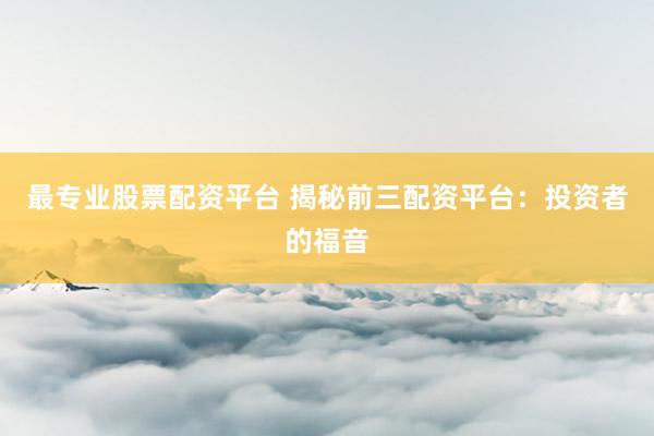 最专业股票配资平台 揭秘前三配资平台:投资者的福音