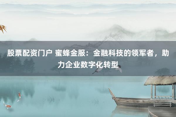 股票配资门户 蜜蜂金服:金融科技的领军者,助力企业数字化转型