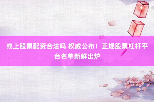 线上股票配资合法吗 权威公布！正规股票杠杆平台名单新鲜出炉