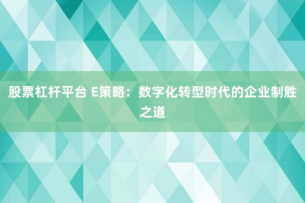 股票杠杆平台 E策略:数字化转型时代的企业制胜之道