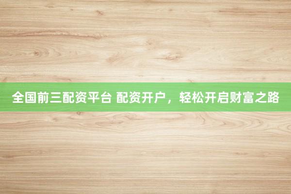 全国前三配资平台 配资开户,轻松开启财富之路