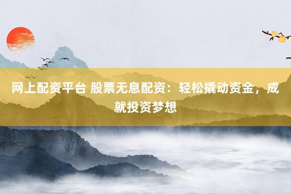 网上配资平台 股票无息配资：轻松撬动资金，成就投资梦想