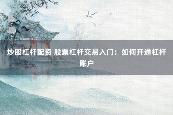 炒股杠杆配资 股票杠杆交易入门:如何开通杠杆账户