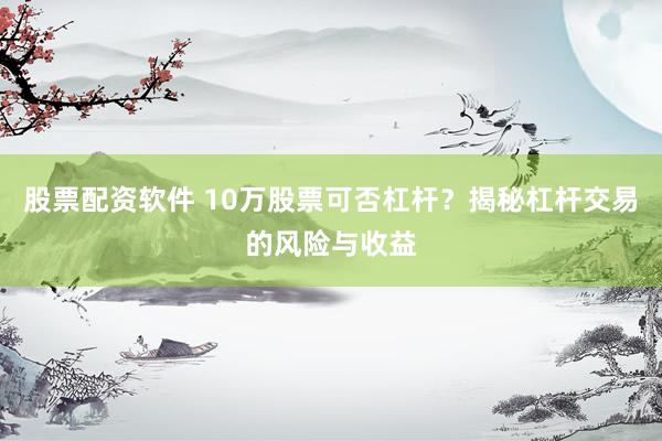 股票配资软件 10万股票可否杠杆？揭秘杠杆交易的风险与收益