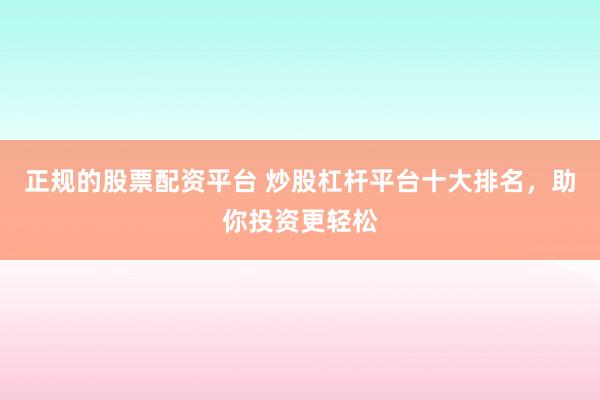 正规的股票配资平台 炒股杠杆平台十大排名,助你投资更轻松