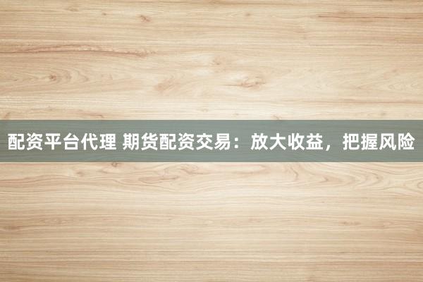 配资平台代理 期货配资交易:放大收益,把握风险