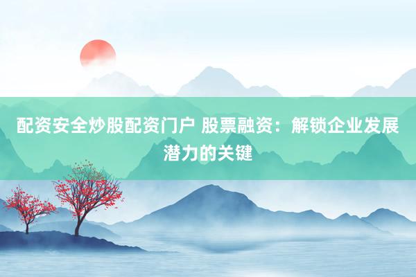 配资安全炒股配资门户 股票融资:解锁企业发展潜力的关键