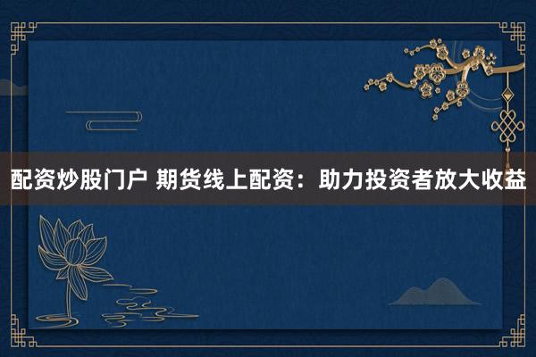 配资炒股门户 期货线上配资:助力投资者放大收益