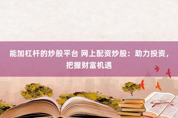 能加杠杆的炒股平台 网上配资炒股:助力投资,把握财富机遇