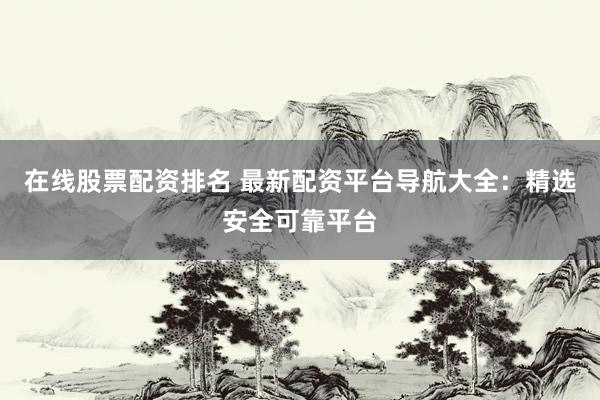 在线股票配资排名 最新配资平台导航大全:精选安全可靠平台