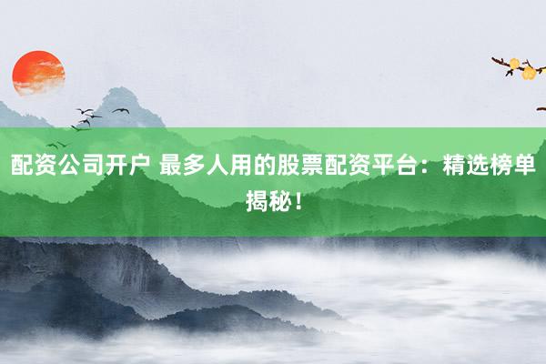 配资公司开户 最多人用的股票配资平台：精选榜单揭秘！