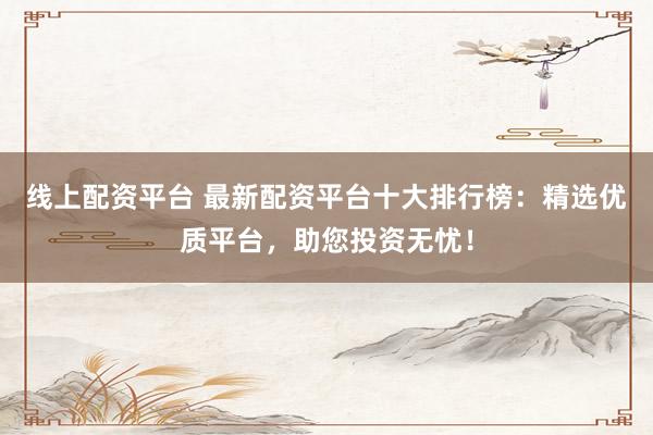 线上配资平台 最新配资平台十大排行榜:精选优质平台,助您投资无忧!