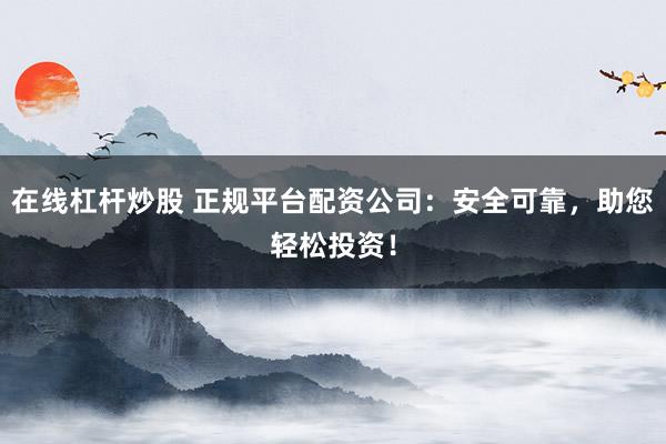 在线杠杆炒股 正规平台配资公司:安全可靠,助您轻松投资!