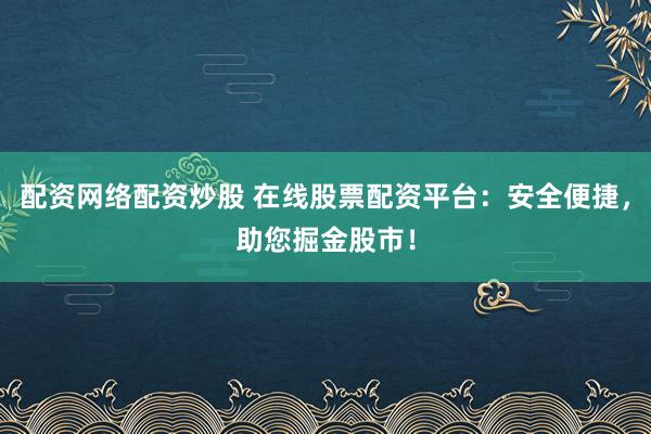 配资网络配资炒股 在线股票配资平台：安全便捷，助您掘金股市！