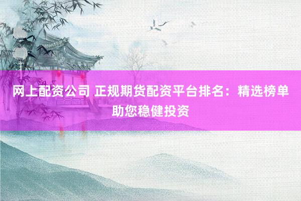网上配资公司 正规期货配资平台排名:精选榜单助您稳健投资