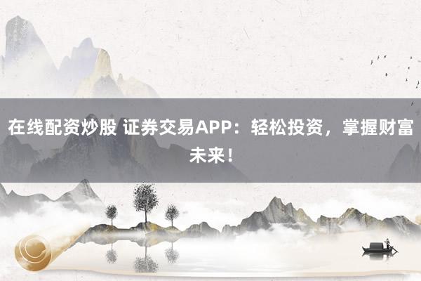在线配资炒股 证券交易APP:轻松投资,掌握财富未来!