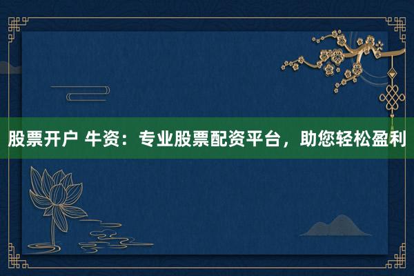 股票开户 牛资：专业股票配资平台，助您轻松盈利