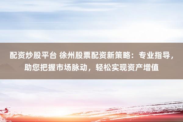 配资炒股平台 徐州股票配资新策略：专业指导，助您把握市场脉动，轻松实现资产增值