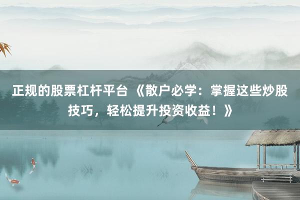 正规的股票杠杆平台 《散户必学:掌握这些炒股技巧,轻松提升投资收益!》