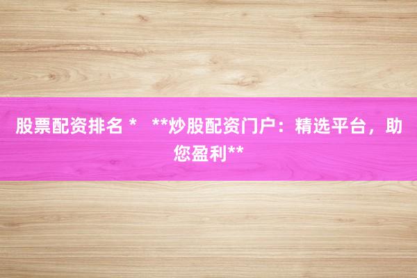 股票配资排名 * **炒股配资门户:精选平台,助您盈利**