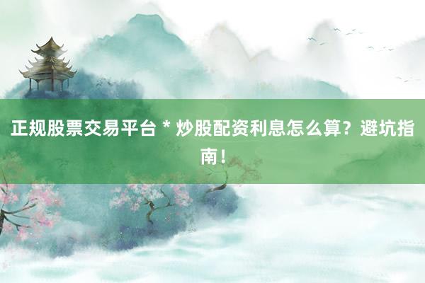 正规股票交易平台 * 炒股配资利息怎么算?避坑指南!