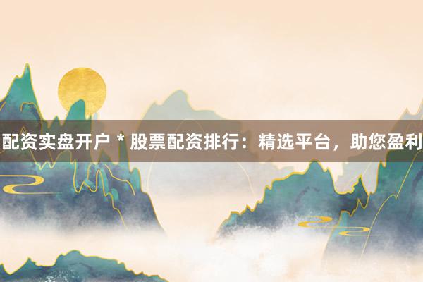 配资实盘开户 * 股票配资排行:精选平台,助您盈利