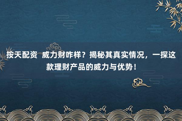 按天配资 威力财咋样?揭秘其真实情况,一探这款理财产品的威力与优势!