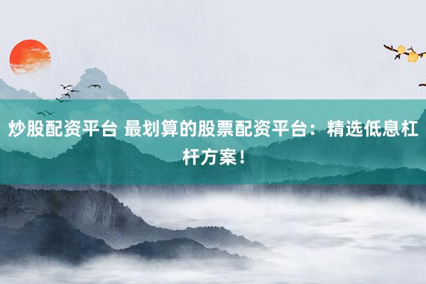 炒股配资平台 最划算的股票配资平台:精选低息杠杆方案!