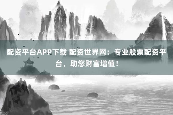 配资平台APP下载 配资世界网:专业股票配资平台,助您财富增值!