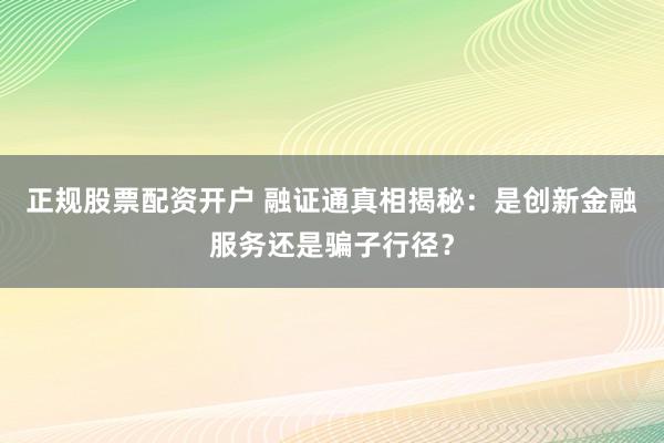 正规股票配资开户 融证通真相揭秘：是创新金融服务还是骗子行径？