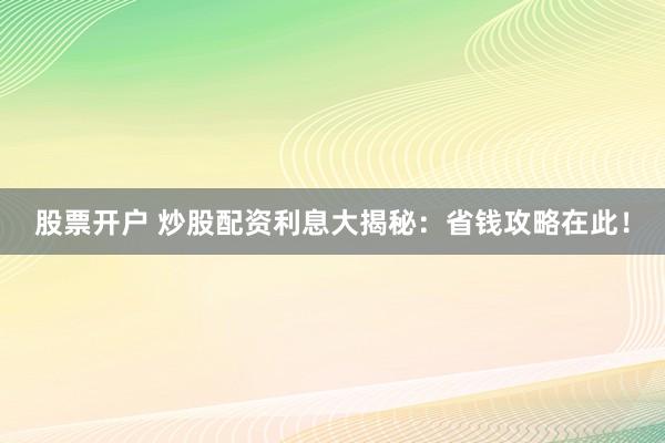 股票开户 炒股配资利息大揭秘：省钱攻略在此！