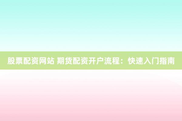 股票配资网站 期货配资开户流程:快速入门指南