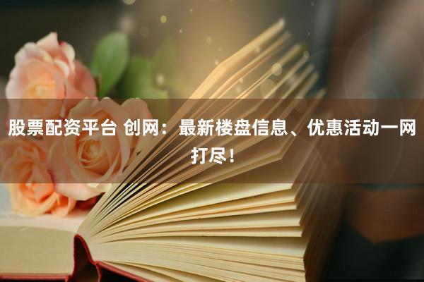 股票配资平台 创网:最新楼盘信息、优惠活动一网打尽!