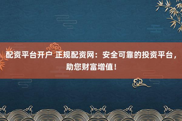 配资平台开户 正规配资网:安全可靠的投资平台,助您财富增值!