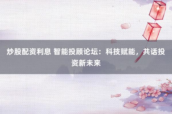 炒股配资利息 智能投顾论坛:科技赋能,共话投资新未来