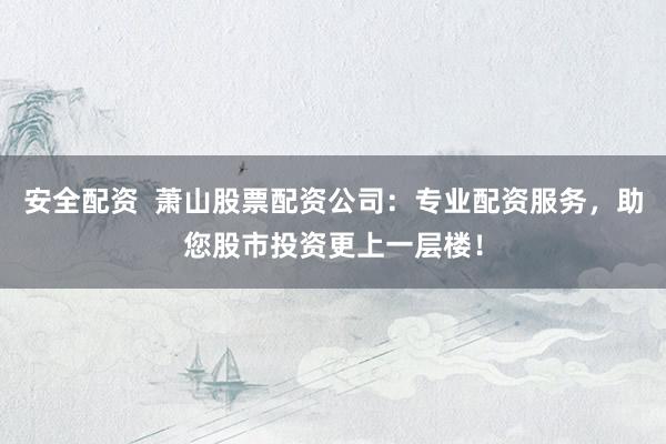 安全配资 萧山股票配资公司:专业配资服务,助您股市投资更上一层楼!