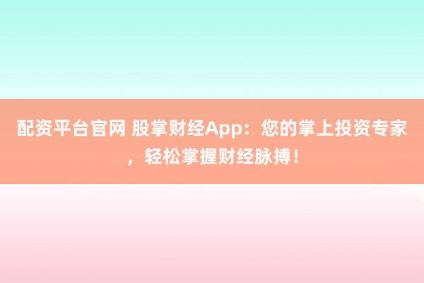 配资平台官网 股掌财经App:您的掌上投资专家,轻松掌握财经脉搏!