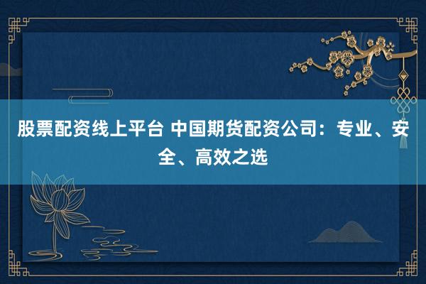 股票配资线上平台 中国期货配资公司：专业、安全、高效之选