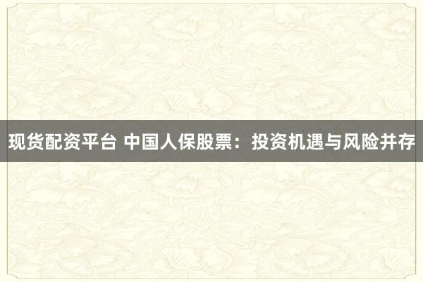 现货配资平台 中国人保股票:投资机遇与风险并存