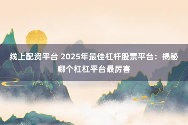线上配资平台 2025年最佳杠杆股票平台:揭秘哪个杠杠平台最厉害