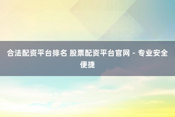 合法配资平台排名 股票配资平台官网 - 专业安全便捷