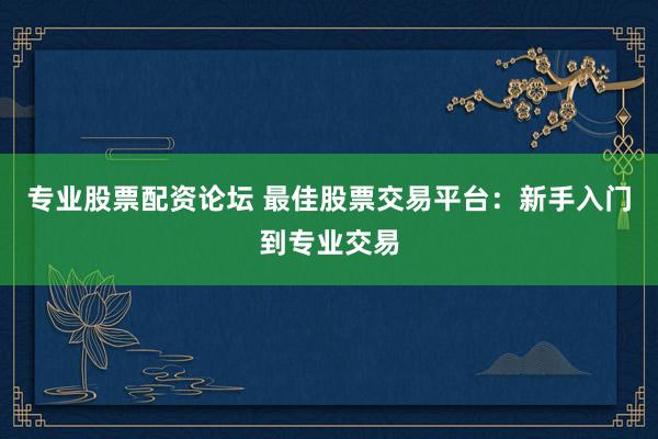 专业股票配资论坛 最佳股票交易平台：新手入门到专业交易