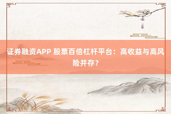 证券融资APP 股票百倍杠杆平台：高收益与高风险并存？