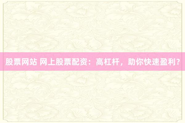 股票网站 网上股票配资:高杠杆,助你快速盈利?