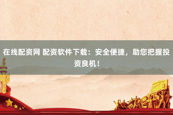 在线配资网 配资软件下载：安全便捷，助您把握投资良机！