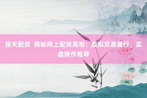 按天配资 揭秘网上配资真相:虚拟交易盛行,实盘操作难寻